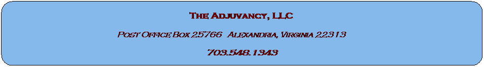 Rounded Rectangle: The Adjuvancy, LLC
Post Office Box 25766   Alexandria, Virginia 22313           
703.548.1343
